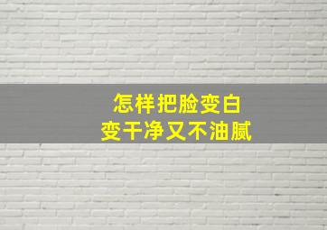 怎样把脸变白变干净又不油腻