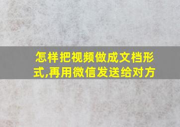 怎样把视频做成文档形式,再用微信发送给对方