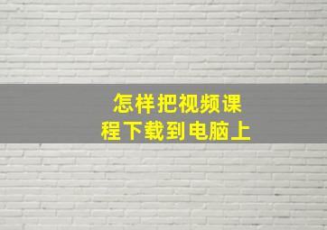 怎样把视频课程下载到电脑上