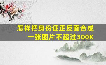 怎样把身份证正反面合成一张图片不超过300K