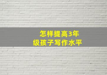 怎样提高3年级孩子写作水平