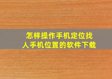 怎样操作手机定位找人手机位置的软件下载