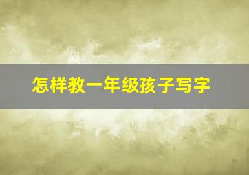 怎样教一年级孩子写字