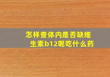 怎样查体内是否缺维生素b12呢吃什么药