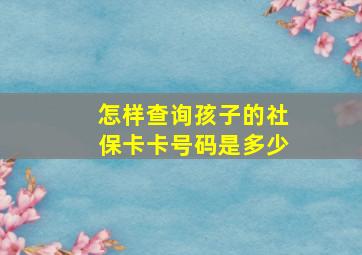 怎样查询孩子的社保卡卡号码是多少