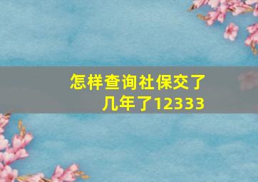 怎样查询社保交了几年了12333