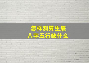 怎样测算生辰八字五行缺什么