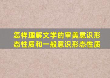 怎样理解文学的审美意识形态性质和一般意识形态性质