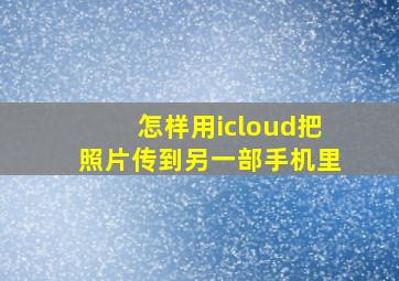 怎样用icloud把照片传到另一部手机里