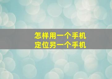 怎样用一个手机定位另一个手机