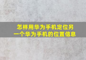 怎样用华为手机定位另一个华为手机的位置信息