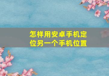 怎样用安卓手机定位另一个手机位置