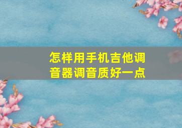 怎样用手机吉他调音器调音质好一点