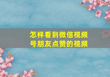 怎样看到微信视频号朋友点赞的视频