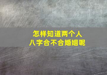 怎样知道两个人八字合不合婚姻呢