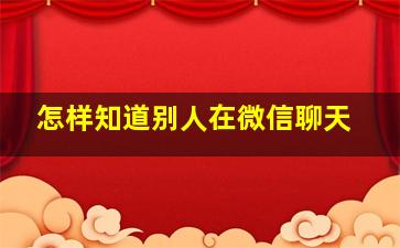 怎样知道别人在微信聊天