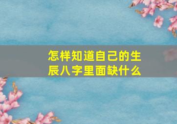 怎样知道自己的生辰八字里面缺什么