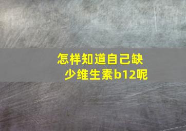 怎样知道自己缺少维生素b12呢