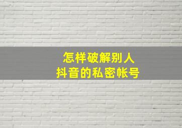 怎样破解别人抖音的私密帐号