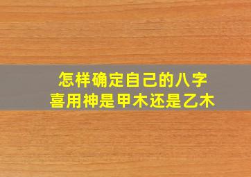 怎样确定自己的八字喜用神是甲木还是乙木