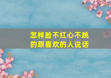 怎样脸不红心不跳的跟喜欢的人说话