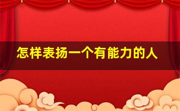 怎样表扬一个有能力的人