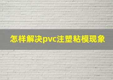 怎样解决pvc注塑粘模现象