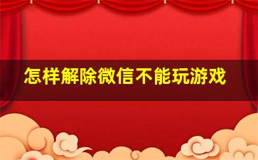 怎样解除微信不能玩游戏