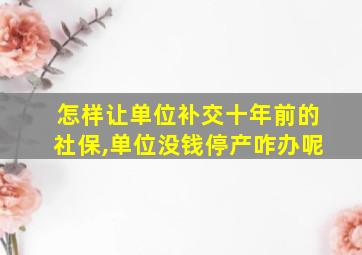 怎样让单位补交十年前的社保,单位没钱停产咋办呢