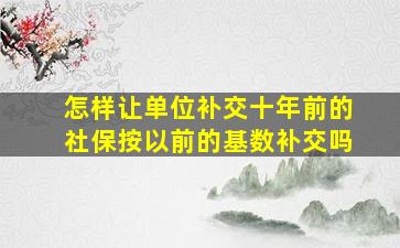 怎样让单位补交十年前的社保按以前的基数补交吗