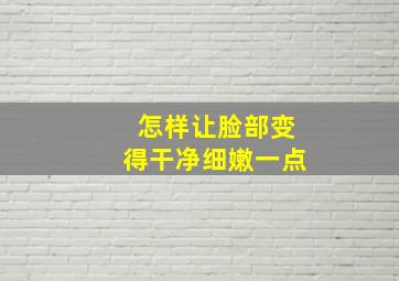 怎样让脸部变得干净细嫩一点