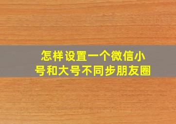 怎样设置一个微信小号和大号不同步朋友圈