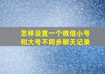 怎样设置一个微信小号和大号不同步聊天记录