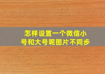 怎样设置一个微信小号和大号呢图片不同步