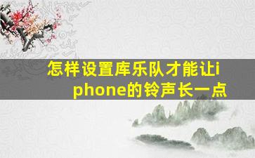 怎样设置库乐队才能让iphone的铃声长一点