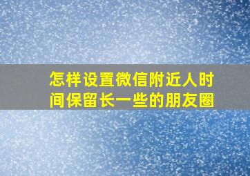 怎样设置微信附近人时间保留长一些的朋友圈