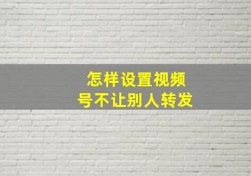 怎样设置视频号不让别人转发