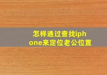 怎样通过查找iphone来定位老公位置