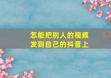 怎能把别人的视频发到自己的抖音上