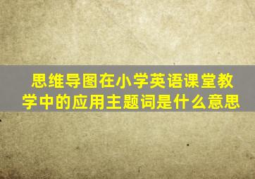 思维导图在小学英语课堂教学中的应用主题词是什么意思