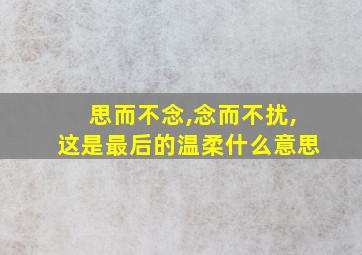 思而不念,念而不扰,这是最后的温柔什么意思