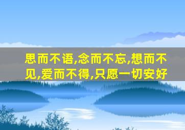 思而不语,念而不忘,想而不见,爱而不得,只愿一切安好