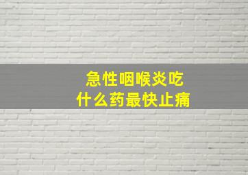 急性咽喉炎吃什么药最快止痛