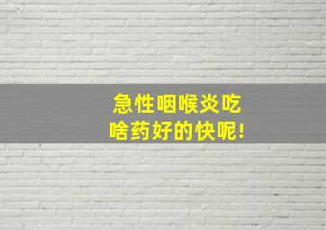 急性咽喉炎吃啥药好的快呢!