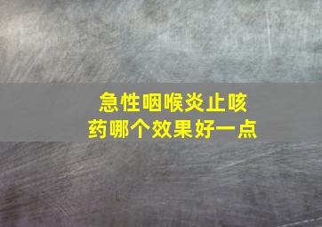 急性咽喉炎止咳药哪个效果好一点