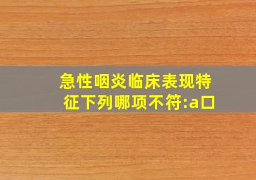 急性咽炎临床表现特征下列哪项不符:a口