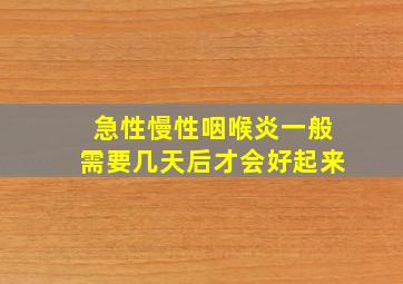 急性慢性咽喉炎一般需要几天后才会好起来