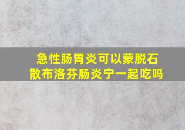 急性肠胃炎可以蒙脱石散布洛芬肠炎宁一起吃吗