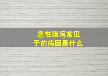 急性腹泻常见于的病因是什么