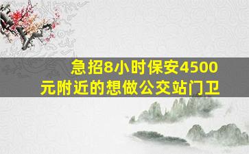 急招8小时保安4500元附近的想做公交站门卫